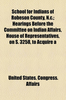 Book cover for School for Indians of Robeson County, N.C.; Hearings Before the Committee on Indian Affairs, House of Representatives, on S. 3258, to Acquire a