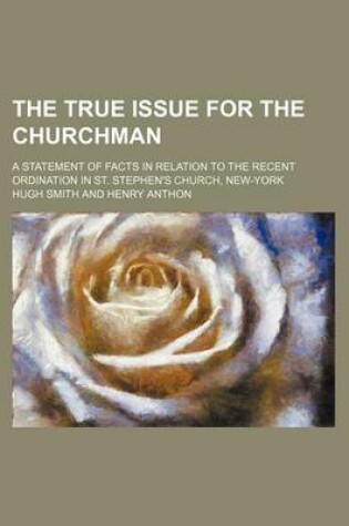 Cover of The True Issue for the Churchman; A Statement of Facts in Relation to the Recent Ordination in St. Stephen's Church, New-York