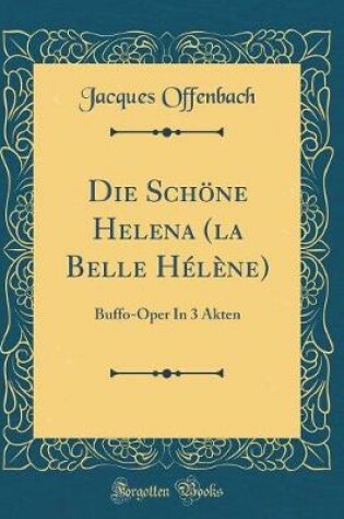 Cover of Die Schöne Helena (la Belle Hélène): Buffo-Oper In 3 Akten (Classic Reprint)
