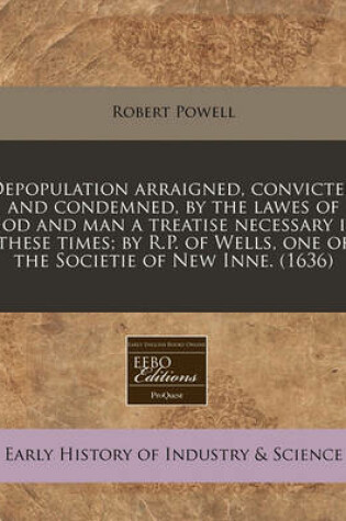 Cover of Depopulation Arraigned, Convicted and Condemned, by the Lawes of God and Man a Treatise Necessary in These Times; By R.P. of Wells, One of the Societie of New Inne. (1636)