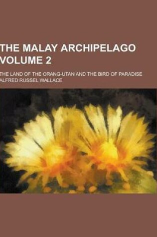 Cover of The Malay Archipelago; The Land of the Orang-Utan and the Bird of Paradise Volume 2