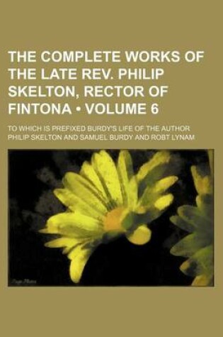 Cover of The Complete Works of the Late REV. Philip Skelton, Rector of Fintona (Volume 6); To Which Is Prefixed Burdy's Life of the Author