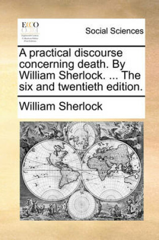 Cover of A Practical Discourse Concerning Death. by William Sherlock. ... the Six and Twentieth Edition.