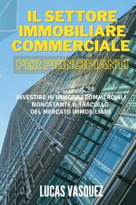 Book cover for IL SETTORE IMMOBILIARE COMMERCIALE PER PRINCIPIANTI. Commercial real estate investing for beginners (ITALIAN VERSION)
