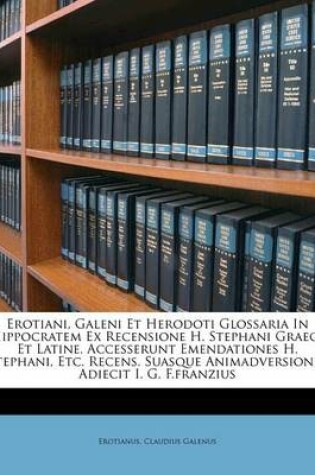 Cover of Erotiani, Galeni Et Herodoti Glossaria in Hippocratem Ex Recensione H. Stephani Graece Et Latine. Accesserunt Emendationes H. Stephani, Etc. Recens. Suasque Animadversiones Adiecit I. G. F.Franzius