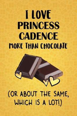 Book cover for I Love Princess Cadence More Than Chocolate (Or About The Same, Which Is A Lot!)