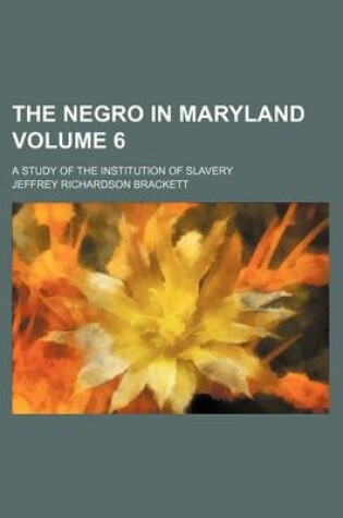 Cover of The Negro in Maryland Volume 6; A Study of the Institution of Slavery