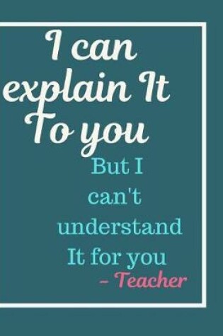 Cover of I Can Explain It To you But I Can't Understand It For You Notebook Journal