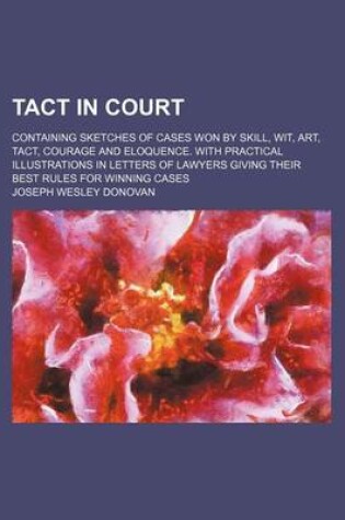 Cover of Tact in Court; Containing Sketches of Cases Won by Skill, Wit, Art, Tact, Courage and Eloquence. with Practical Illustrations in Letters of Lawyers Giving Their Best Rules for Winning Cases