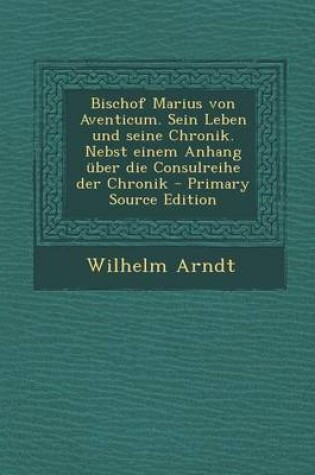 Cover of Bischof Marius Von Aventicum. Sein Leben Und Seine Chronik. Nebst Einem Anhang Uber Die Consulreihe Der Chronik - Primary Source Edition