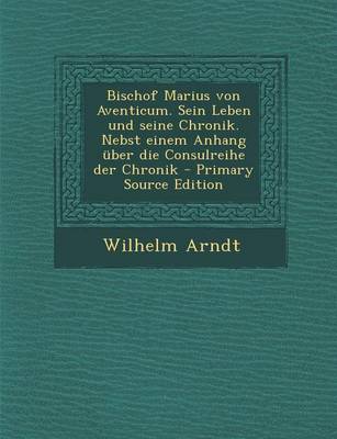 Book cover for Bischof Marius Von Aventicum. Sein Leben Und Seine Chronik. Nebst Einem Anhang Uber Die Consulreihe Der Chronik - Primary Source Edition