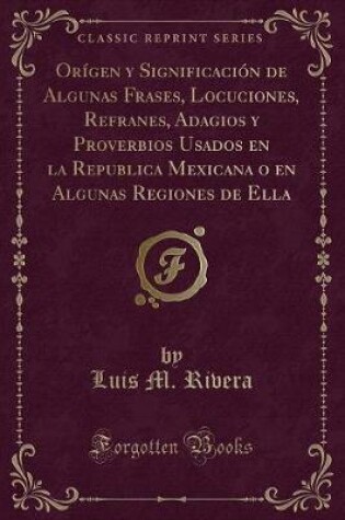 Cover of Orígen y Significación de Algunas Frases, Locuciones, Refranes, Adagios y Proverbios Usados en la Republica Mexicana o en Algunas Regiones de Ella (Classic Reprint)