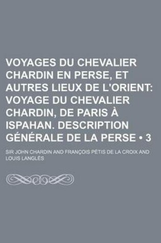 Cover of Voyages Du Chevalier Chardin En Perse, Et Autres Lieux de L'Orient (3); Voyage Du Chevalier Chardin, de Paris a Ispahan. Description Generale de la Pe