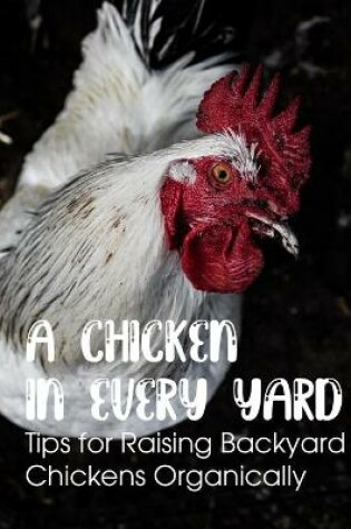 Cover of A Chicken In Every Yard Tips For Raising Backyard Chickens Organically