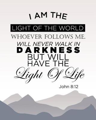 Book cover for I Am the Light of the World. Whoever Follows Me Will Never Walk In Darkness, But Will Have the Light of Life. John 8