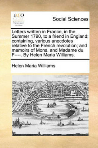 Cover of Letters Written in France, in the Summer 1790, to a Friend in England; Containing, Various Anecdotes Relative to the French Revolution; And Memoirs of Mons. and Madame Du F----. by Helen Maria Williams.