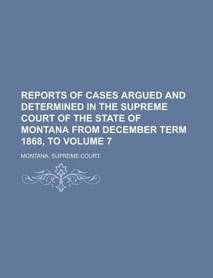 Book cover for Reports of Cases Argued and Determined in the Supreme Court of the State of Montana from December Term 1868, to Volume 7