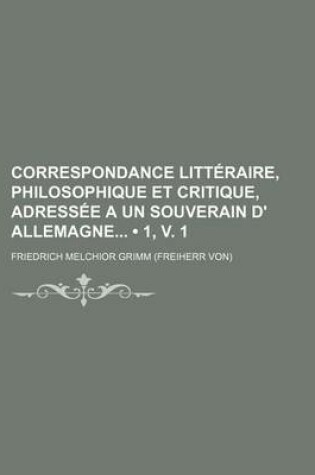 Cover of Correspondance Litteraire, Philosophique Et Critique, Adressee a Un Souverain D' Allemagne (1, V. 1)