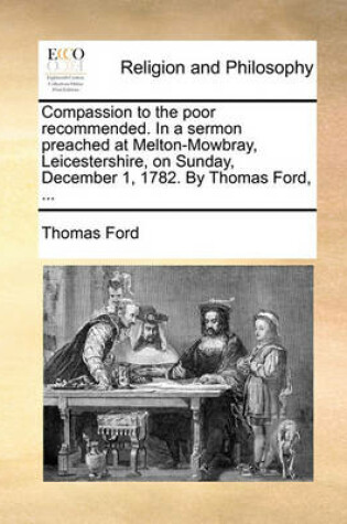 Cover of Compassion to the Poor Recommended. in a Sermon Preached at Melton-Mowbray, Leicestershire, on Sunday, December 1, 1782. by Thomas Ford, ...