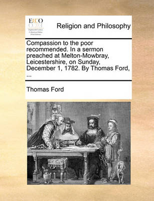 Book cover for Compassion to the Poor Recommended. in a Sermon Preached at Melton-Mowbray, Leicestershire, on Sunday, December 1, 1782. by Thomas Ford, ...