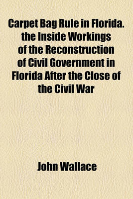 Book cover for Carpet Bag Rule in Florida. the Inside Workings of the Reconstruction of Civil Government in Florida After the Close of the Civil War