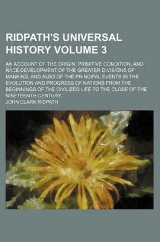 Cover of Ridpath's Universal History Volume 3; An Account of the Origin, Primitive Condition, and Race Development of the Greater Divisions of Mankind, and Also of the Principal Events in the Evolution and Progress of Nations from the Beginnings of the Civilized