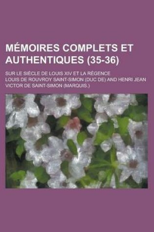 Cover of Memoires Complets Et Authentiques; Sur Le Siecle de Louis XIV Et La Regence (35-36)