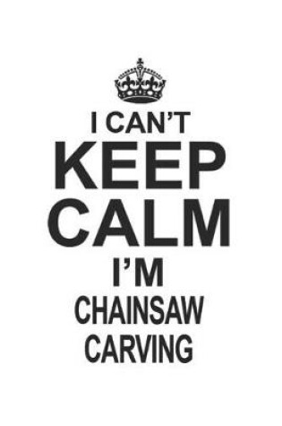 Cover of I Can't Keep Calm I'm Chainsaw Carving