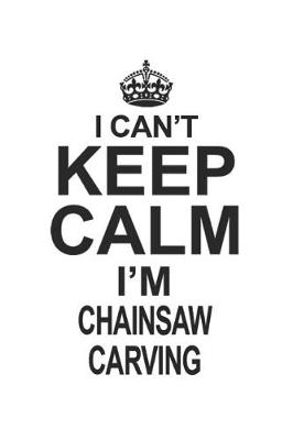 Book cover for I Can't Keep Calm I'm Chainsaw Carving