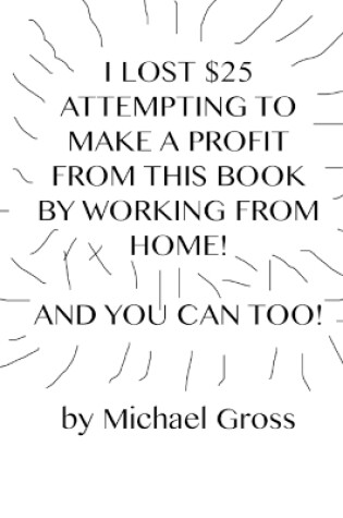 Cover of I Lost $25 Attempting to Make a Profit From This Book by Working From Home! And You Can Too!