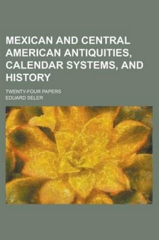 Cover of Mexican and Central American Antiquities, Calendar Systems, and History; Twenty-Four Papers