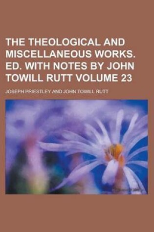 Cover of The Theological and Miscellaneous Works. Ed. with Notes by John Towill Rutt Volume 23