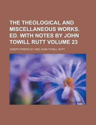 Book cover for The Theological and Miscellaneous Works. Ed. with Notes by John Towill Rutt Volume 23