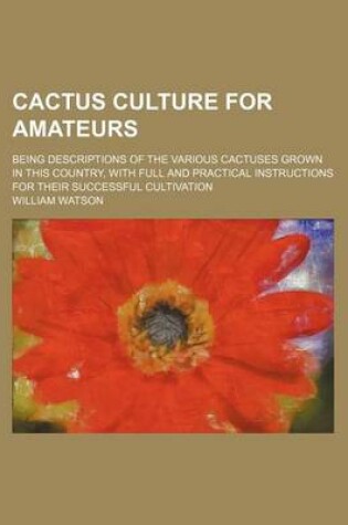 Cover of Cactus Culture for Amateurs; Being Descriptions of the Various Cactuses Grown in This Country, with Full and Practical Instructions for Their Successful Cultivation