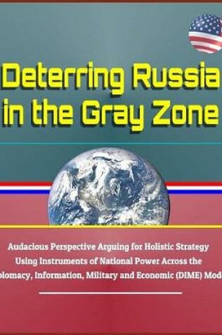 Cover of Deterring Russia in the Gray Zone - Audacious Perspective Arguing for Holistic Strategy Using Instruments of National Power Across the Diplomacy, Information, Military and Economic (Dime) Model