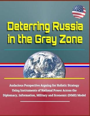 Book cover for Deterring Russia in the Gray Zone - Audacious Perspective Arguing for Holistic Strategy Using Instruments of National Power Across the Diplomacy, Information, Military and Economic (Dime) Model