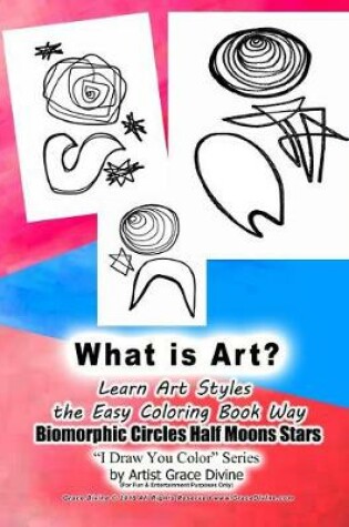 Cover of What is Art? Learn Art Styles the Easy Coloring Book Way Biomorphic Circles Half Moons Stars I Draw You Color Seires by Artist Grace Divine