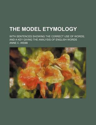 Book cover for The Model Etymology; With Sentences Showing the Correct Use of Words; And a Key Giving the Analysis of English Words