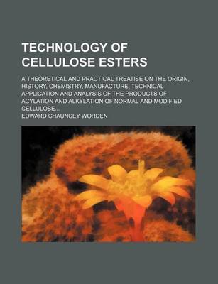 Book cover for Technology of Cellulose Esters (Volume 1, PT. 1); A Theoretical and Practical Treatise on the Origin, History, Chemistry, Manufacture, Technical Application and Analysis of the Products of Acylation and Alkylation of Normal and Modified Cellulose
