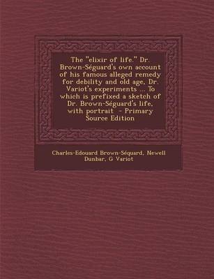 Book cover for The Elixir of Life. Dr. Brown-Seguard's Own Account of His Famous Alleged Remedy for Debility and Old Age, Dr. Variot's Experiments ... to Which Is Prefixed a Sketch of Dr. Brown-Seguard's Life, with Portrait