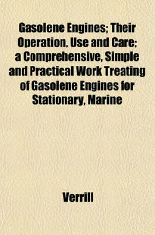 Cover of Gasolene Engines; Their Operation, Use and Care; A Comprehensive, Simple and Practical Work Treating of Gasolene Engines for Stationary, Marine