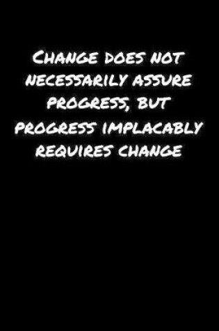 Cover of Change Does Not Necessarily Assure Progress But Progress Implacably Requires Change