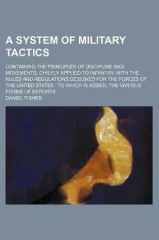 Cover of A System of Military Tactics; Containing the Principles of Discipline and Movements, Chiefly Applied to Infantry, with the Rules and Regulations Designed for the Forces of the United States to Which Is Added, the Various Forms of Reports