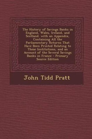 Cover of The History of Savings Banks in England, Wales, Ireland, and Scotland. with an Appendix, Containing All the Parliamentary Returns That Have Been Printed Relating to These Institutions, and an Account of the Several Savings Banks in France - Primary Source