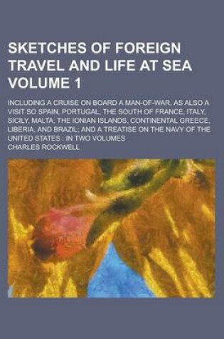 Cover of Sketches of Foreign Travel and Life at Sea; Including a Cruise on Board a Man-Of-War, as Also a Visit So Spain, Portugal, the South of France, Italy, Sicily, Malta, the Ionian Islands, Continental Greece, Liberia, and Brazil; And Volume 1