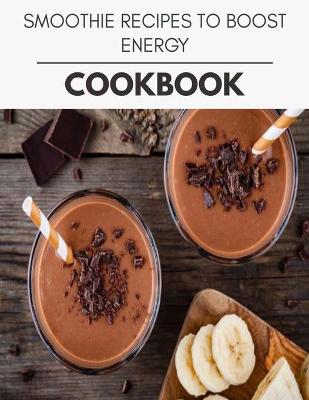 Book cover for Smoothie Recipes To Boost Energy Cookbook