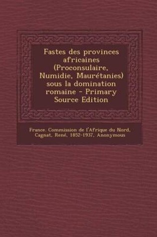 Cover of Fastes des provinces africaines (Proconsulaire, Numidie, Mauretanies) sous la domination romaine - Primary Source Edition