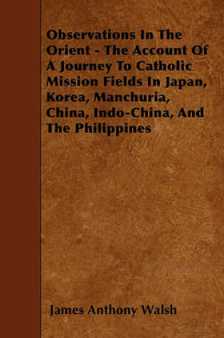 Cover of Observations In The Orient - The Account Of A Journey To Catholic Mission Fields In Japan, Korea, Manchuria, China, Indo-China, And The Philippines