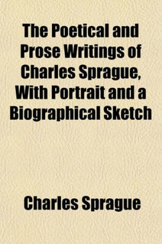 Cover of The Poetical and Prose Writings of Charles Sprague, with Portrait and a Biographical Sketch