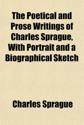 Book cover for The Poetical and Prose Writings of Charles Sprague, with Portrait and a Biographical Sketch